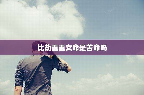 比劫重重女命是苦命吗