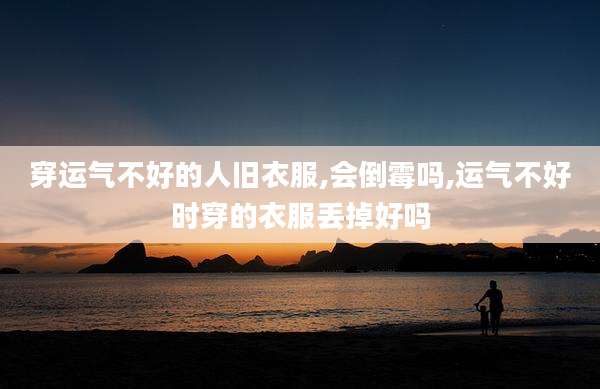 穿运气不好的人旧衣服,会倒霉吗,运气不好时穿的衣服丢掉好吗