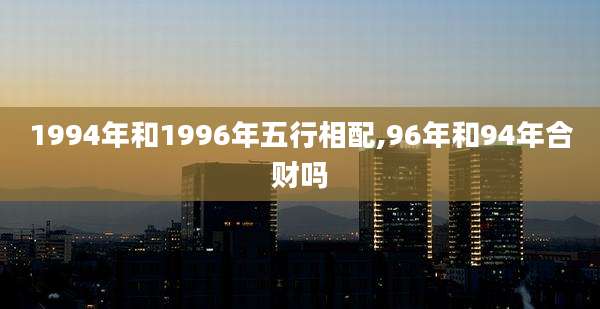 1994年和1996年五行相配,96年和94年合财吗