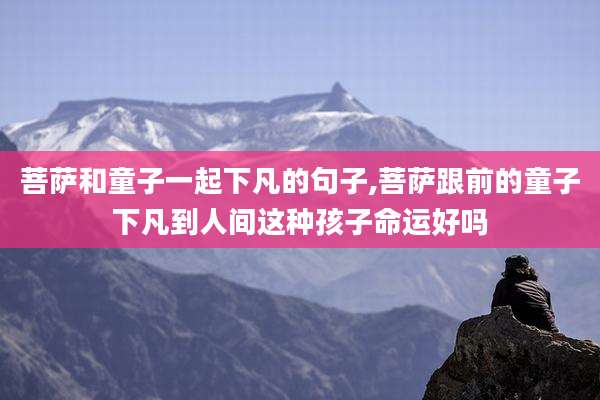 菩萨和童子一起下凡的句子,菩萨跟前的童子下凡到人间这种孩子命运好吗