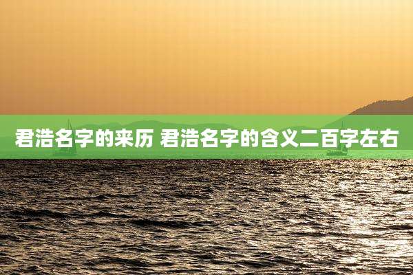 君浩名字的来历 君浩名字的含义二百字左右