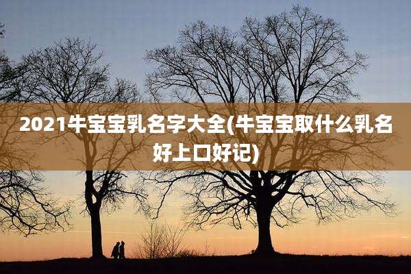 2021牛宝宝乳名字大全(牛宝宝取什么乳名好上口好记)
