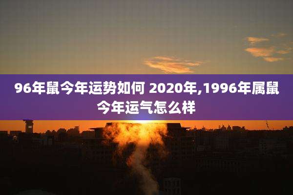 96年鼠今年运势如何 2020年,1996年属鼠今年运气怎么样