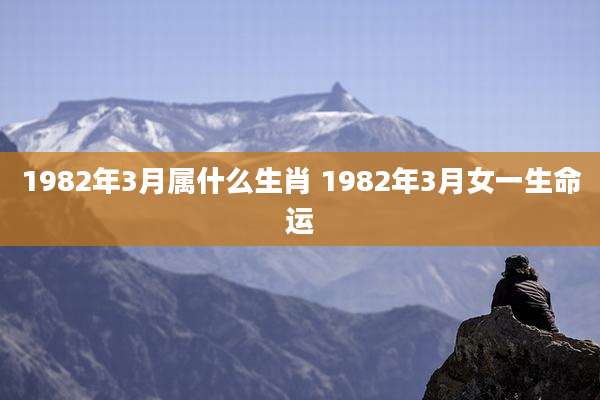 1982年3月属什么生肖 1982年3月女一生命运