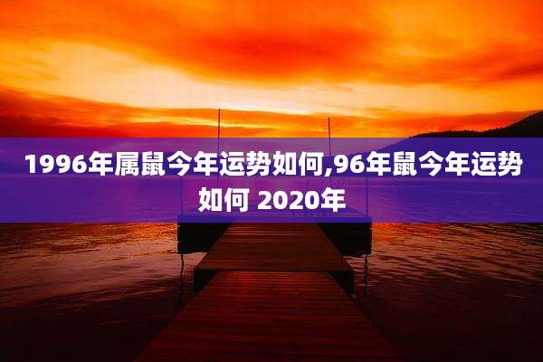 1996年属鼠今年运势如何,96年鼠今年运势如何 2020年