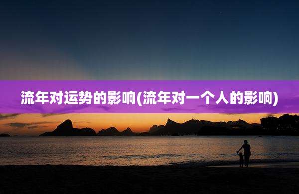 流年对运势的影响(流年对一个人的影响)