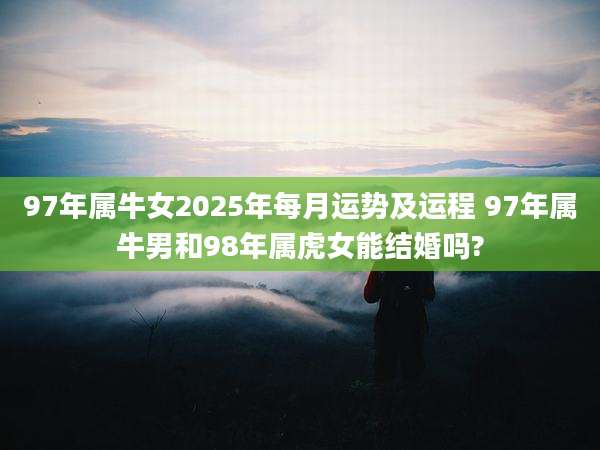 97年属牛女2025年每月运势及运程 97年属牛男和98年属虎女能结婚吗?