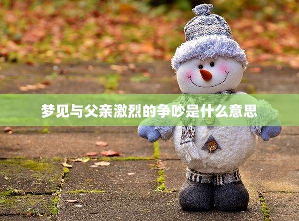 梦见与父亲激烈的争吵是什么意思