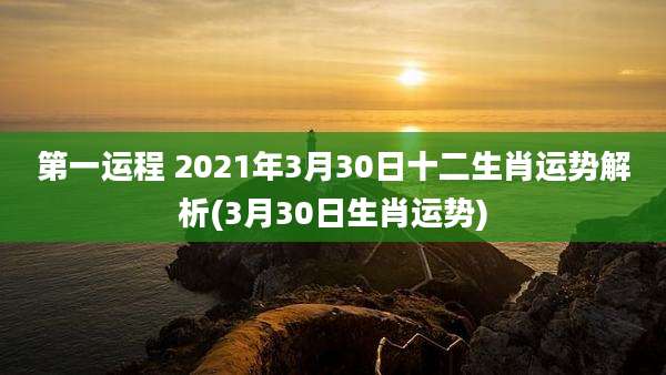 第一运程 2021年3月30日十二生肖运势解析(3月30日生肖运势)