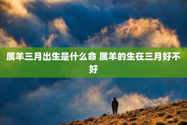 属羊三月出生是什么命 属羊的生在三月好不好