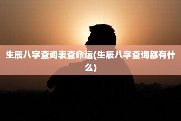 生辰八字查询表查命运(生辰八字查询都有什么)