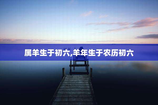 属羊生于初六,羊年生于农历初六