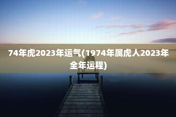 74年虎2023年运气(1974年属虎人2023年全年运程)