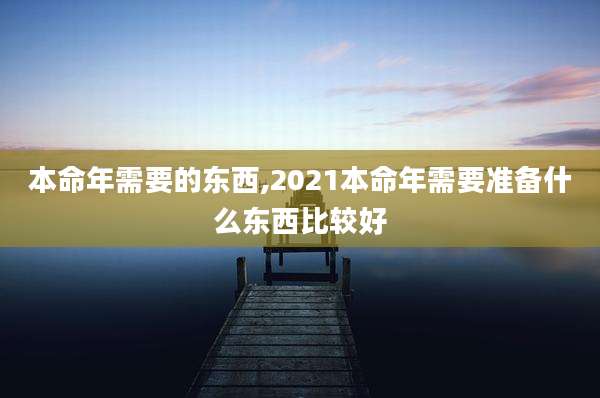本命年需要的东西,2021本命年需要准备什么东西比较好