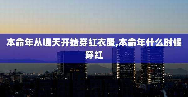 本命年从哪天开始穿红衣服,本命年什么时候穿红