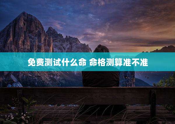 免费测试什么命 命格测算准不准
