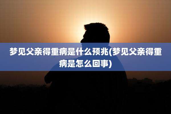 梦见父亲得重病是什么预兆(梦见父亲得重病是怎么回事)