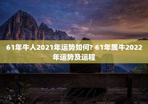 61年牛人2021年运势如何? 61年属牛2022年运势及运程