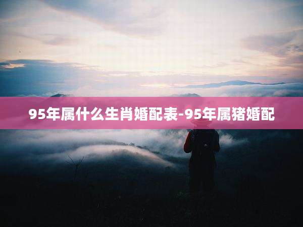 95年属什么生肖婚配表-95年属猪婚配