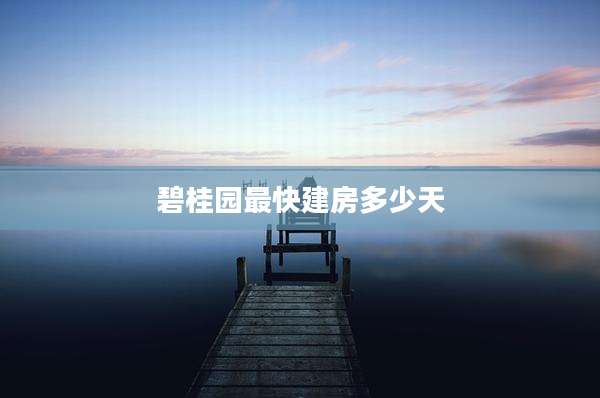 碧桂园最快建房多少天