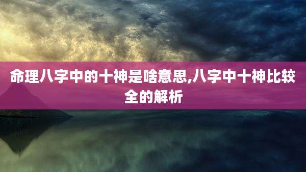 命理八字中的十神是啥意思,八字中十神比较全的解析