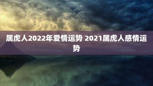 属虎人2022年爱情运势 2021属虎人感情运势