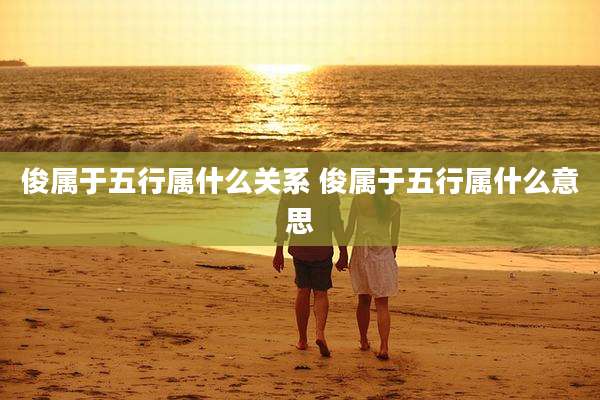 俊属于五行属什么关系 俊属于五行属什么意思