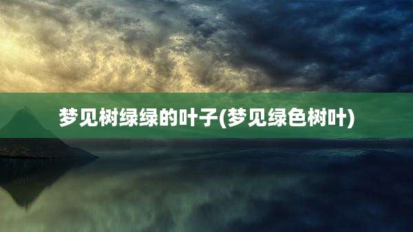 梦见树绿绿的叶子(梦见绿色树叶)