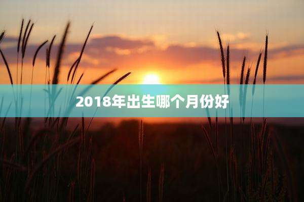 2018年出生哪个月份好