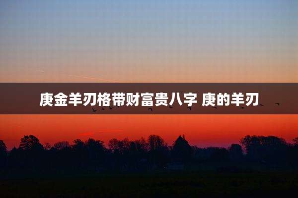 庚金羊刃格带财富贵八字 庚的羊刃