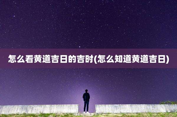 怎么看黄道吉日的吉时(怎么知道黄道吉日)