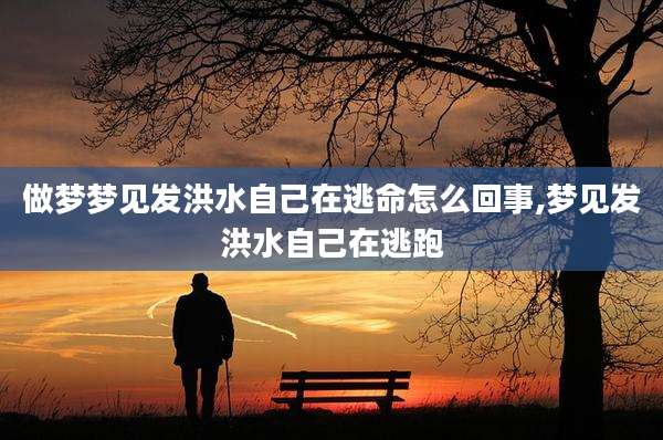 做梦梦见发洪水自己在逃命怎么回事,梦见发洪水自己在逃跑