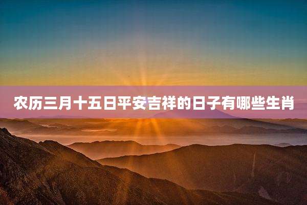 农历三月十五日平安吉祥的日子有哪些生肖