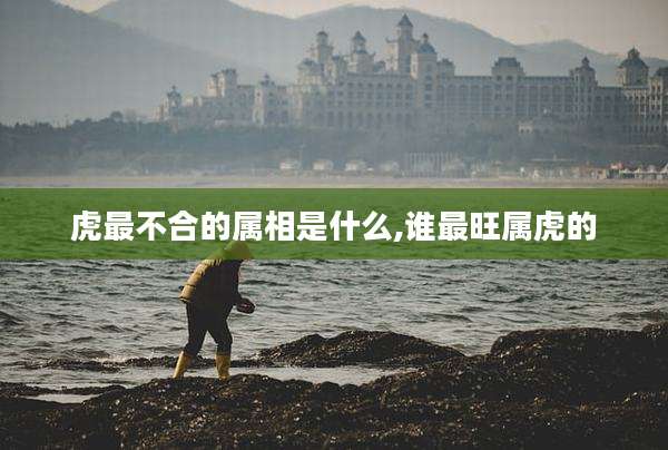 虎最不合的属相是什么,谁最旺属虎的