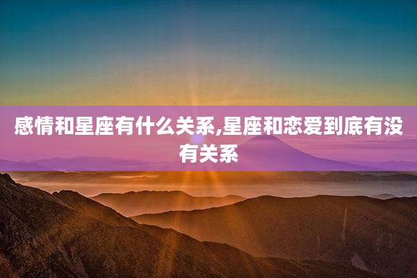 感情和星座有什么关系,星座和恋爱到底有没有关系