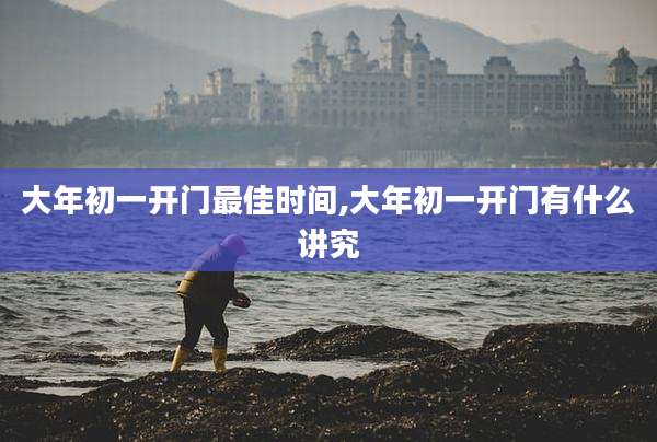 大年初一开门最佳时间,大年初一开门有什么讲究