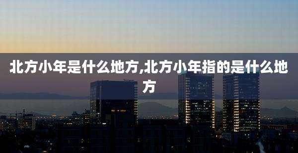 北方小年是什么地方,北方小年指的是什么地方