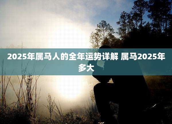 2025年属马人的全年运势详解 属马2025年多大