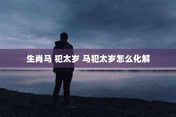 生肖马 犯太岁 马犯太岁怎么化解