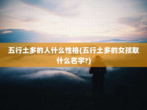 五行土多的人什么性格(五行土多的女孩取什么名字?)