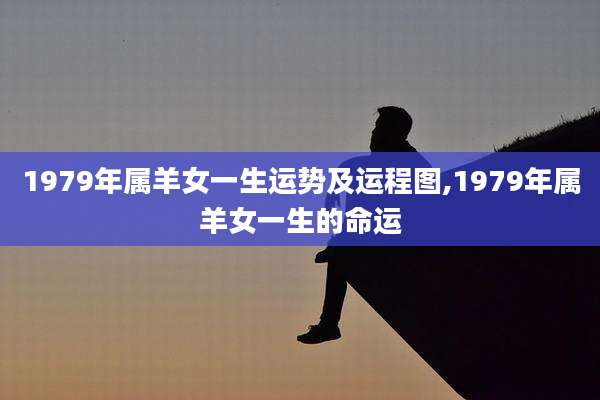 1979年属羊女一生运势及运程图,1979年属羊女一生的命运