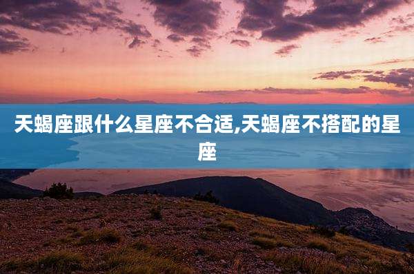 天蝎座跟什么星座不合适,天蝎座不搭配的星座