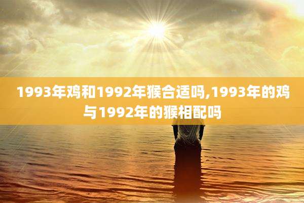 1993年鸡和1992年猴合适吗,1993年的鸡与1992年的猴相配吗