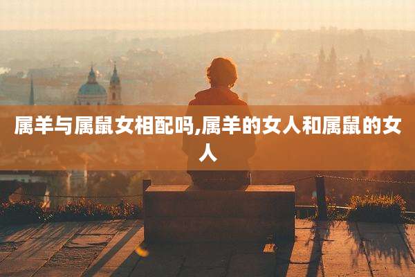 属羊与属鼠女相配吗,属羊的女人和属鼠的女人