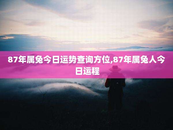 87年属兔今日运势查询方位,87年属兔人今日运程