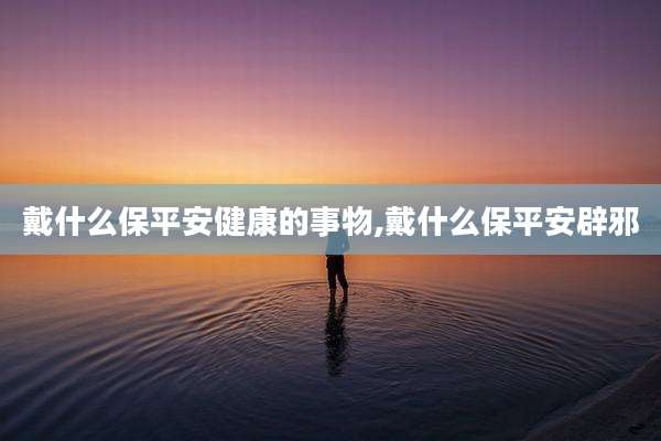 戴什么保平安健康的事物,戴什么保平安辟邪