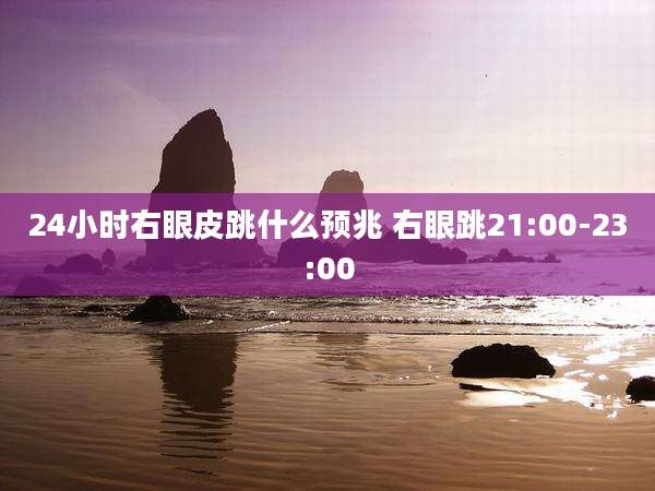 24小时右眼皮跳什么预兆 右眼跳21:00-23:00