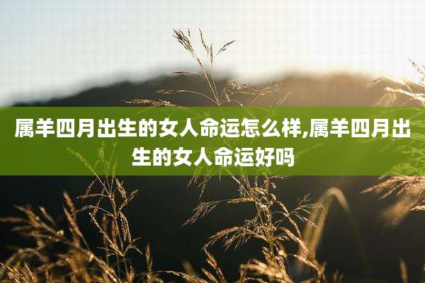 属羊四月出生的女人命运怎么样,属羊四月出生的女人命运好吗