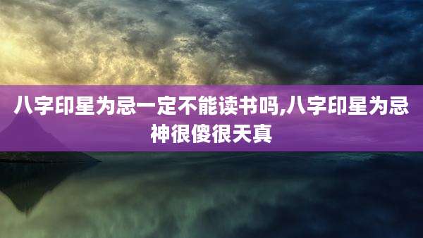 八字印星为忌一定不能读书吗,八字印星为忌神很傻很天真