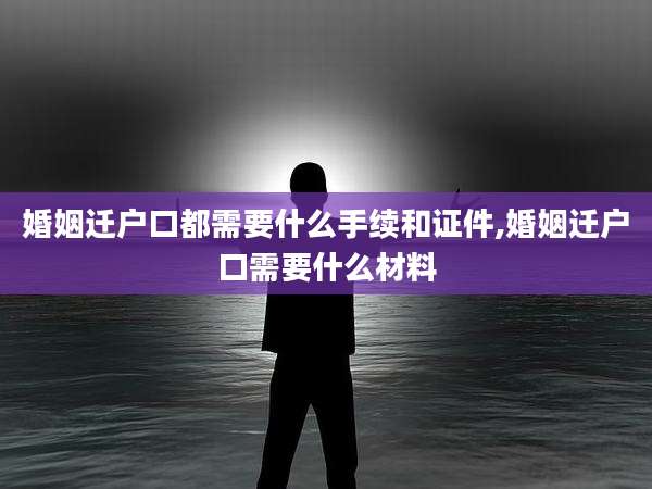 婚姻迁户口都需要什么手续和证件,婚姻迁户口需要什么材料